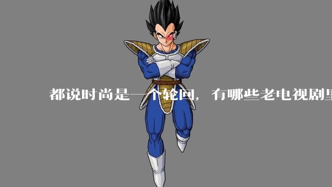 都说时尚是一个轮回，有哪些老电视剧里面的穿搭到现在都还是很潮的呢？