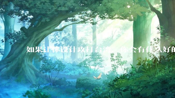 如果让你设计攻打台湾，你会有什么好的想法和打法？