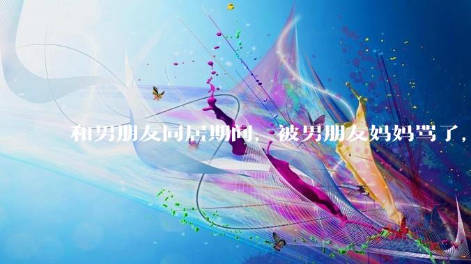 和男朋友同居期间，被男朋友妈妈骂了，要怎么办呢？后续要如何相处呢？