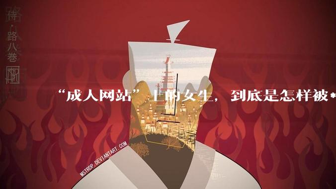“成人网站”上的女生，到底是怎样被***的？女生一定要小心了！_隐私_设备_心理