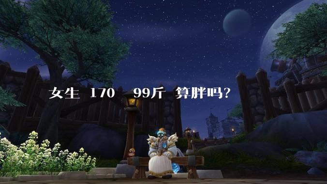 女生 170㎝ 99斤 算胖吗？