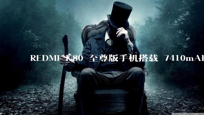REDMI K80 至尊版手机搭载 7410mAh 电池，此款手机有哪些亮点？