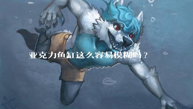 亚克力鱼缸这么容易模糊吗?