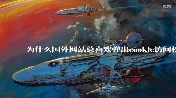 为什么国外网站总喜欢弹出cookie访问权限弹窗，国内网站却没有，这么做有什么意义？
