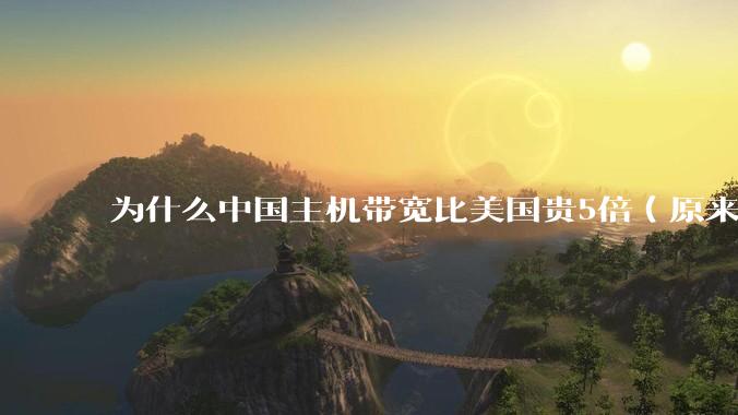 为什么中国主机带宽比美国贵5倍（原来错误的10000倍），比如阿里云？