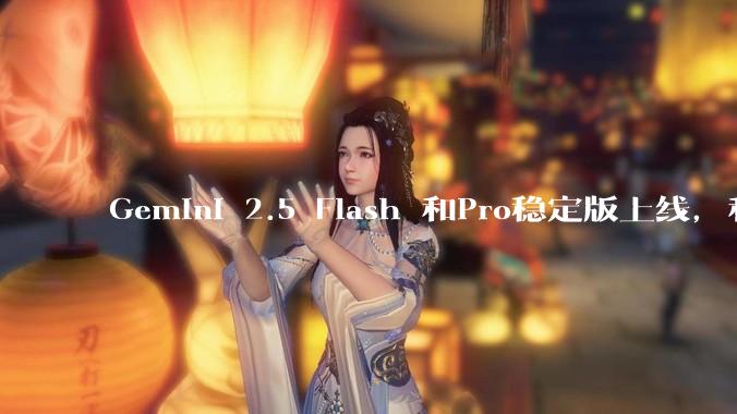 Gemini 2.5 Flash 和Pro稳定版上线，和之前版本相比，在性能和应用场景上有哪些提升？