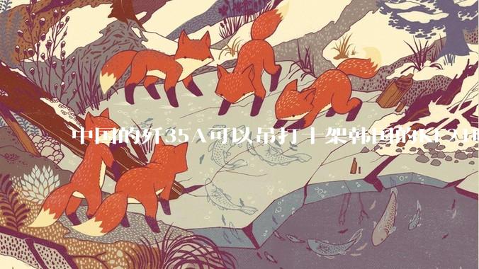 中国的歼35A可以吊打十架韩国的KF21吗?