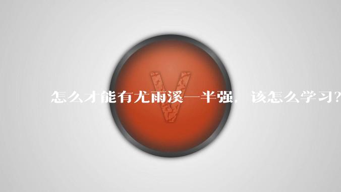 怎么才能有尤雨溪一半强，该怎么学习？